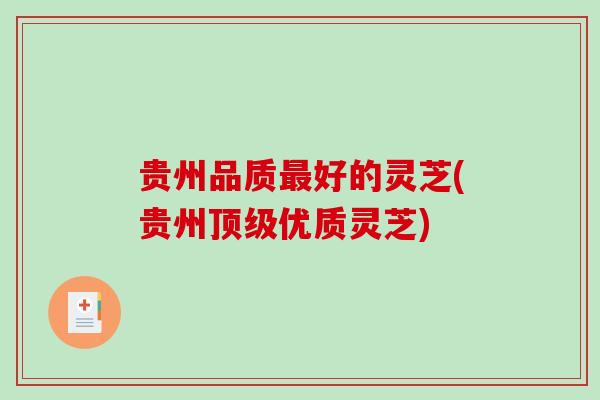 贵州品质最好的灵芝(贵州顶级优质灵芝)