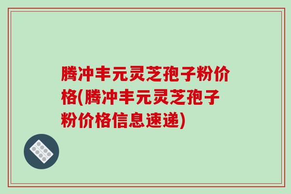 腾冲丰元灵芝孢子粉价格(腾冲丰元灵芝孢子粉价格信息速递) 腾冲丰元灵芝孢子粉价格(腾冲丰元灵芝孢子粉价格信息速递)