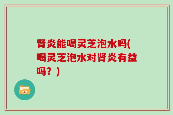炎能喝灵芝泡水吗(喝灵芝泡水对炎有益吗?) 炎能喝灵芝泡水吗(喝灵芝泡水对炎有益吗?)