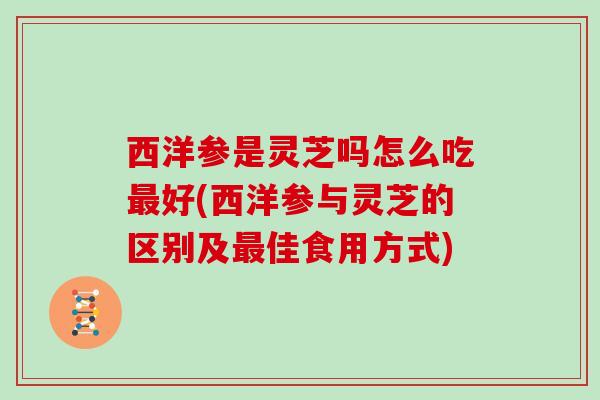 西洋参是灵芝吗怎么吃好(西洋参与灵芝的区别及佳食用方式) 西洋参是灵芝吗怎么吃好(西洋参与灵芝的区别及佳食用方式)