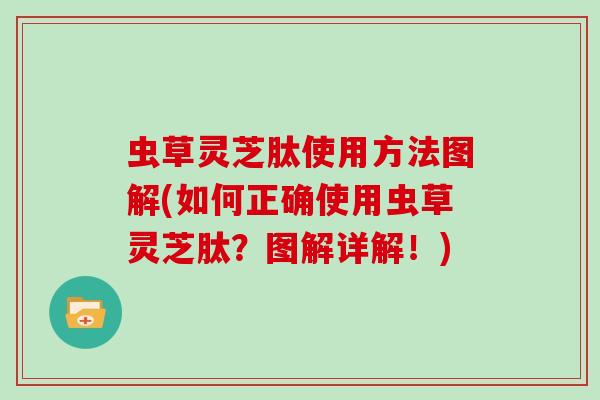 虫草灵芝肽使用方法图解(如何正确使用虫草灵芝肽？图解详解！)