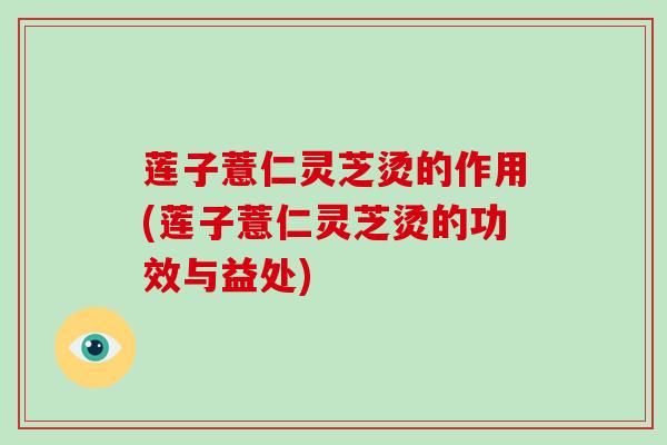 莲子薏仁灵芝烫的作用(莲子薏仁灵芝烫的功效与益处) 莲子薏仁灵芝烫的作用(莲子薏仁灵芝烫的功效与益处)