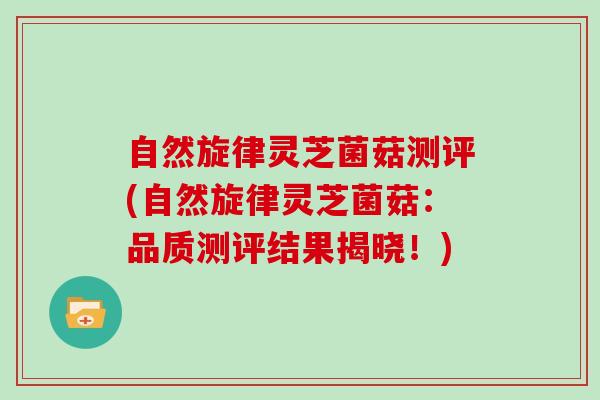 自然旋律灵芝菌菇测评(自然旋律灵芝菌菇：品质测评结果揭晓！)