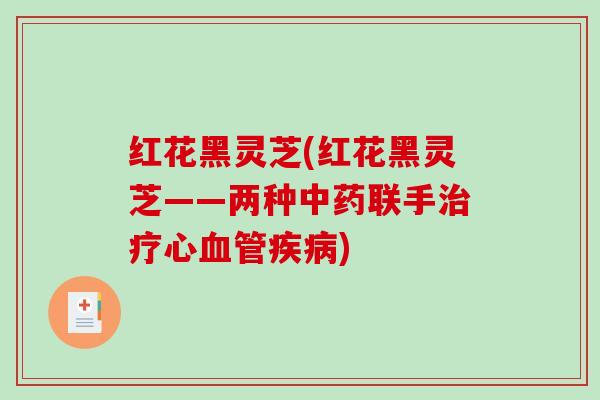 红花黑灵芝(红花黑灵芝——两种中药联手治疗心血管疾病)