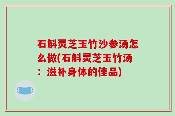 石斛灵芝玉竹沙参汤怎么做(石斛灵芝玉竹汤:滋补身体的佳品) 石斛灵芝玉竹沙参汤怎么做(石斛灵芝玉竹汤:滋补身体的佳品)