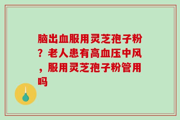 脑出服用灵芝孢子粉?老人患有高中风,服用灵芝孢子粉管用吗 脑出服用灵芝孢子粉?老人患有高中风,服用灵芝孢子粉管用吗