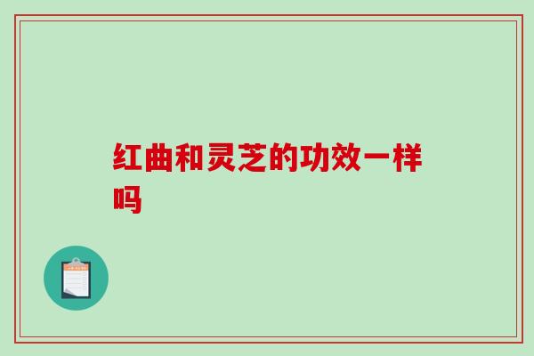 红曲和灵芝的功效一样吗 红曲和灵芝的功效一样吗