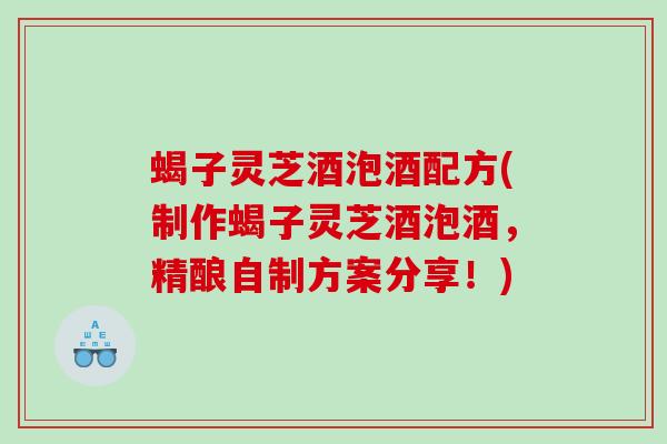 蝎子灵芝酒泡酒配方(制作蝎子灵芝酒泡酒，精酿自制方案分享！)
