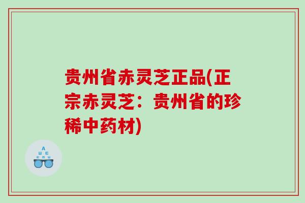贵州省赤灵芝正品(正宗赤灵芝:贵州省的珍稀材) 贵州省赤灵芝正品(正宗赤灵芝:贵州省的珍稀材)