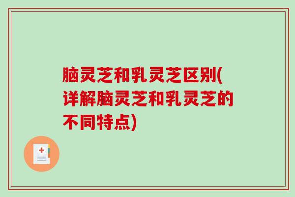 脑灵芝和乳灵芝区别(详解脑灵芝和乳灵芝的不同特点) 脑灵芝和乳灵芝区别(详解脑灵芝和乳灵芝的不同特点)