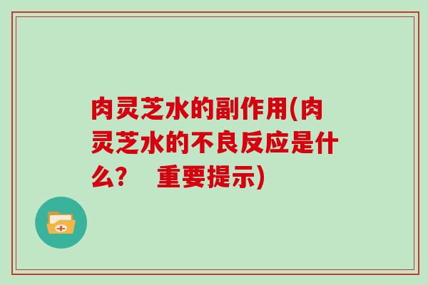 肉灵芝水的副作用(肉灵芝水的不良反应是什么? 重要提示) 肉灵芝水的副作用(肉灵芝水的不良反应是什么? 重要提示)