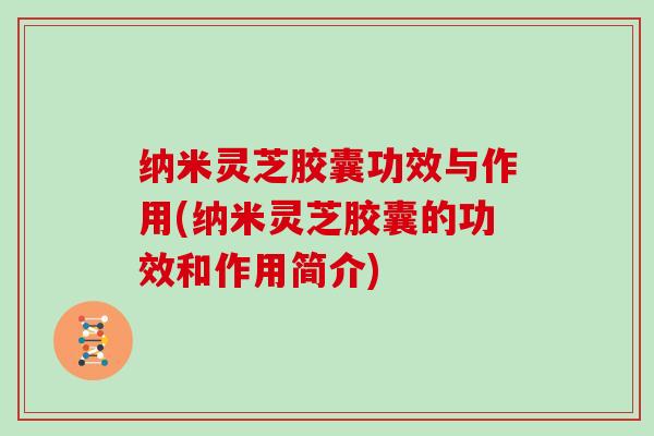 纳米灵芝胶囊功效与作用(纳米灵芝胶囊的功效和作用简介)