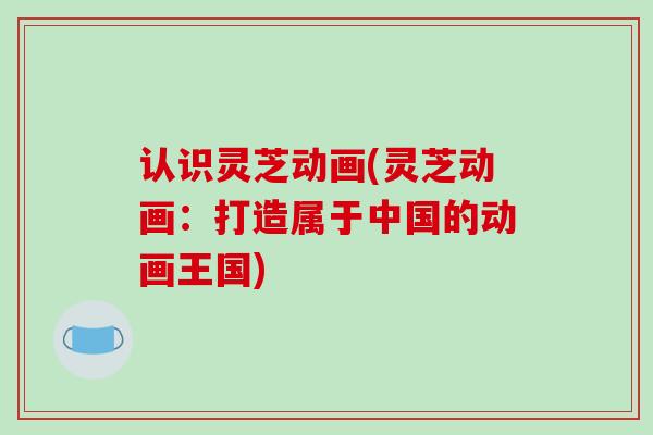 认识灵芝动画(灵芝动画：打造属于中国的动画王国)