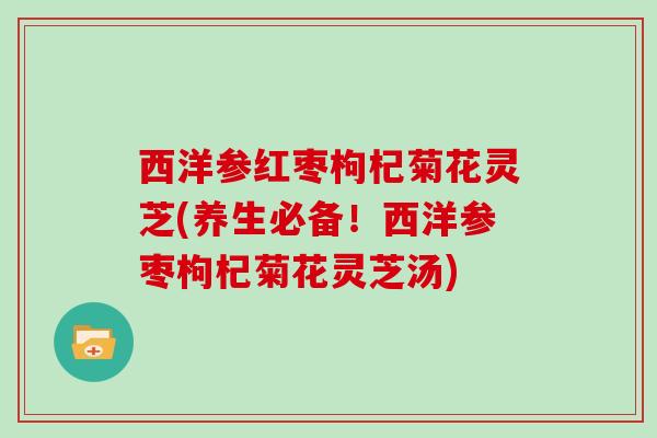 西洋参红枣枸杞菊花灵芝(养生必备!西洋参枣枸杞菊花灵芝汤) 西洋参红枣枸杞菊花灵芝(养生必备!西洋参枣枸杞菊花灵芝汤)