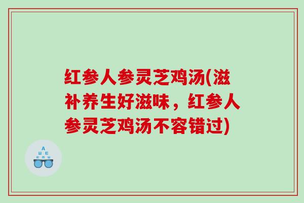 红参人参灵芝鸡汤(滋补养生好滋味,红参人参灵芝鸡汤不容错过) 红参人参灵芝鸡汤(滋补养生好滋味,红参人参灵芝鸡汤不容错过)