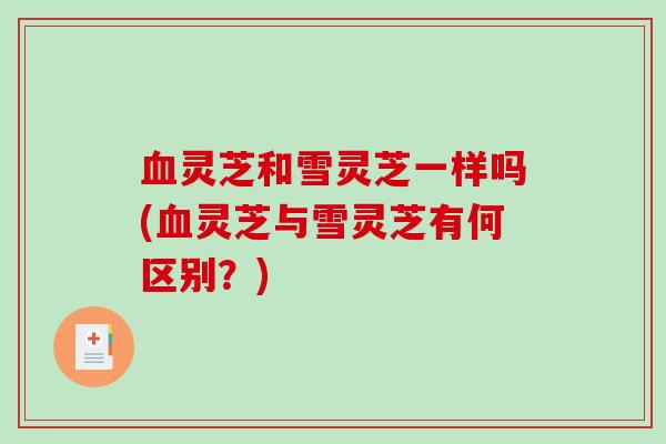 血灵芝和雪灵芝一样吗(血灵芝与雪灵芝有何区别？)