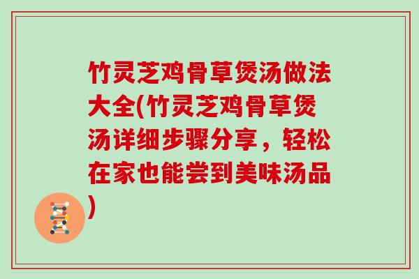 竹灵芝鸡骨草煲汤做法大全(竹灵芝鸡骨草煲汤详细步骤分享,轻松在家也能尝到美味汤品) 竹灵芝鸡骨草煲汤做法大全(竹灵芝鸡骨草煲汤详细步骤分享,轻松在家也能尝到美味汤品)