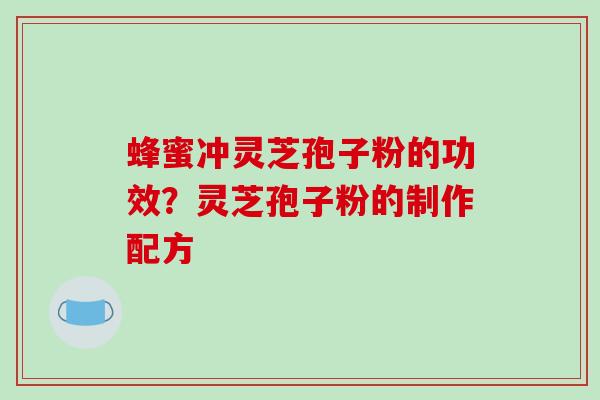 蜂蜜冲灵芝孢子粉的功效?灵芝孢子粉的制作配方 蜂蜜冲灵芝孢子粉的功效?灵芝孢子粉的制作配方