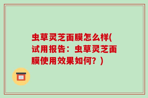 虫草灵芝面膜怎么样(试用报告:虫草灵芝面膜使用效果如何?) 虫草灵芝面膜怎么样(试用报告:虫草灵芝面膜使用效果如何?)