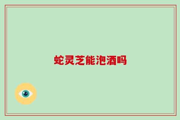 蛇灵芝能泡酒吗