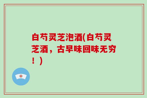 白芍灵芝泡酒(白芍灵芝酒,古早味回味无穷!) 白芍灵芝泡酒(白芍灵芝酒,古早味回味无穷!)