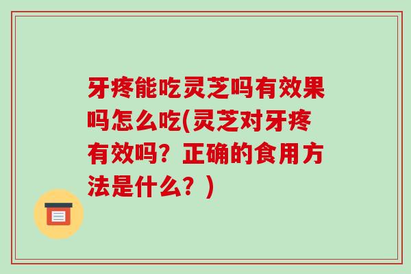 牙疼能吃灵芝吗有效果吗怎么吃(灵芝对牙疼有效吗？正确的食用方法是什么？)