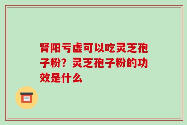 肾阳亏虚可以吃灵芝孢子粉？灵芝孢子粉的功效是什么