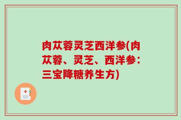 肉苁蓉灵芝西洋参(肉苁蓉、灵芝、西洋参:三宝降糖养生方) 肉苁蓉灵芝西洋参(肉苁蓉、灵芝、西洋参:三宝降糖养生方)
