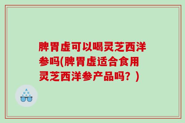 脾胃虚可以喝灵芝西洋参吗(脾胃虚适合食用灵芝西洋参产品吗?) 脾胃虚可以喝灵芝西洋参吗(脾胃虚适合食用灵芝西洋参产品吗?)