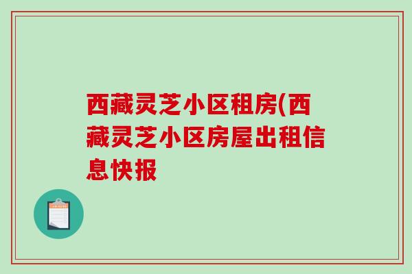 西藏灵芝小区租房(西藏灵芝小区房屋出租信息快报