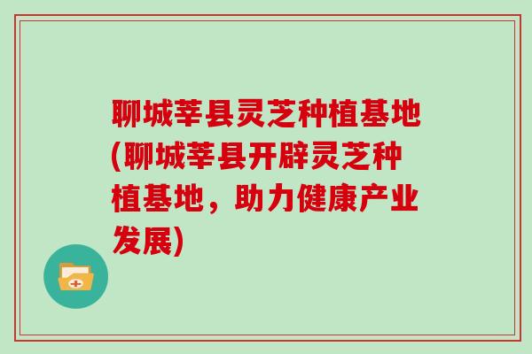 聊城莘县灵芝种植基地(聊城莘县开辟灵芝种植基地，助力健康产业发展)