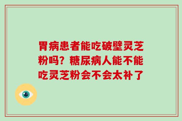 胃患者能吃破壁灵芝粉吗?人能不能吃灵芝粉会不会太补了 胃患者能吃破壁灵芝粉吗?人能不能吃灵芝粉会不会太补了