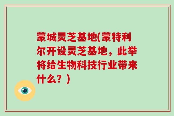 蒙城灵芝基地(蒙特利尔开设灵芝基地，此举将给生物科技行业带来什么？)