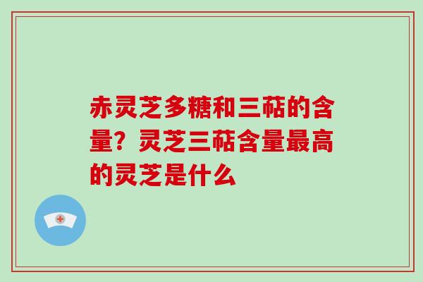 赤灵芝多糖和三萜的含量?灵芝三萜含量高的灵芝是什么 赤灵芝多糖和三萜的含量?灵芝三萜含量高的灵芝是什么