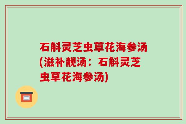 石斛灵芝虫草花海参汤(滋补靓汤:石斛灵芝虫草花海参汤) 石斛灵芝虫草花海参汤(滋补靓汤:石斛灵芝虫草花海参汤)