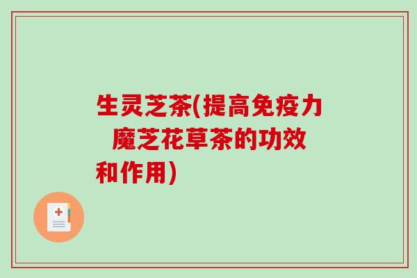生灵芝茶(提高免疫力  魔芝花草茶的功效和作用)