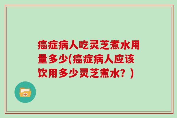 症人吃灵芝煮水用量多少(症人应该饮用多少灵芝煮水?) 症人吃灵芝煮水用量多少(症人应该饮用多少灵芝煮水?)