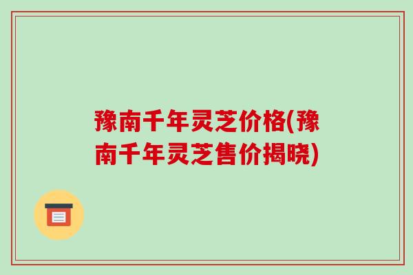 豫南千年灵芝价格(豫南千年灵芝售价揭晓) 豫南千年灵芝价格(豫南千年灵芝售价揭晓)
