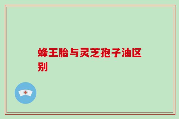 蜂王胎与灵芝孢子油区别 蜂王胎与灵芝孢子油区别