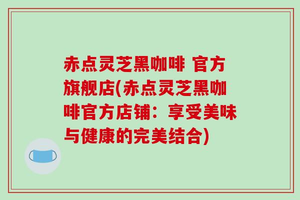 赤点灵芝黑咖啡 官方旗舰店(赤点灵芝黑咖啡官方店铺：享受美味与健康的完美结合)