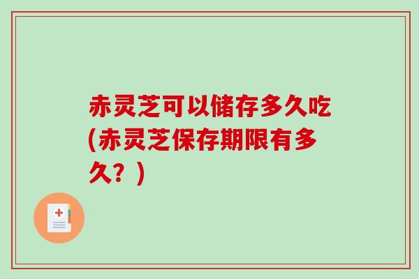 赤灵芝可以储存多久吃(赤灵芝保存期限有多久?) 赤灵芝可以储存多久吃(赤灵芝保存期限有多久?)