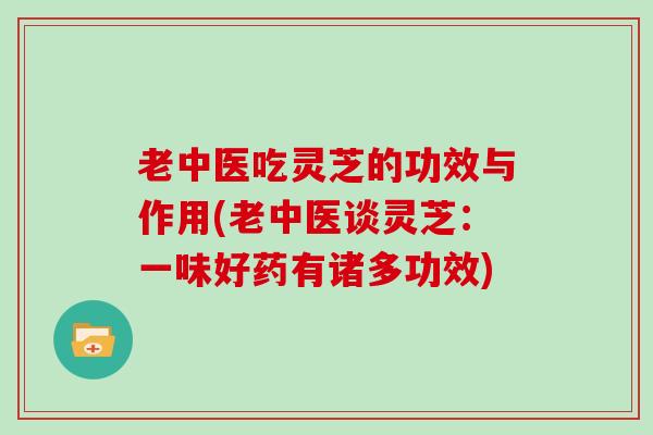 老中医吃灵芝的功效与作用(老中医谈灵芝：一味好药有诸多功效)