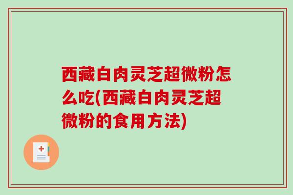 西藏白肉灵芝超微粉怎么吃(西藏白肉灵芝超微粉的食用方法) 西藏白肉灵芝超微粉怎么吃(西藏白肉灵芝超微粉的食用方法)