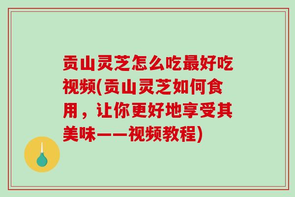 贡山灵芝怎么吃好吃视频(贡山灵芝如何食用,让你更好地享受其美味——视频教程) 贡山灵芝怎么吃好吃视频(贡山灵芝如何食用,让你更好地享受其美味——视频教程)