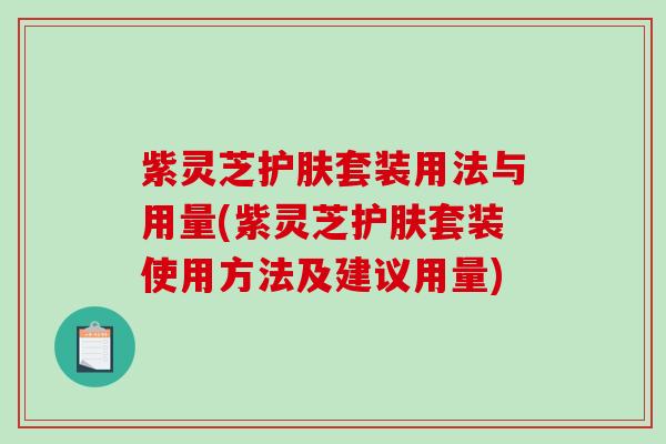 紫灵芝护肤套装用法与用量(紫灵芝护肤套装使用方法及建议用量) 紫灵芝护肤套装用法与用量(紫灵芝护肤套装使用方法及建议用量)
