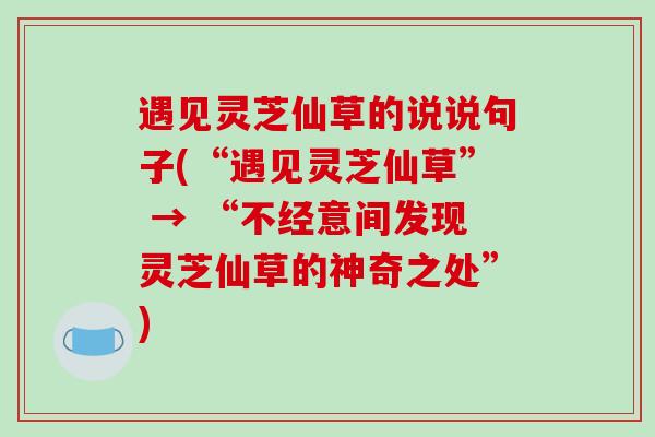 遇见灵芝仙草的说说句子(“遇见灵芝仙草” → “不经意间发现灵芝仙草的神奇之处”)