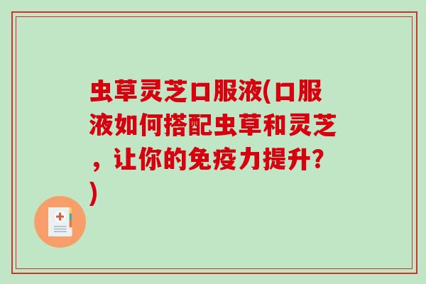 虫草灵芝口服液(口服液如何搭配虫草和灵芝，让你的免疫力提升？)