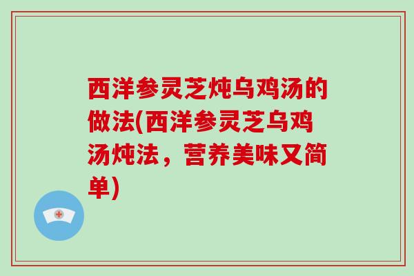 西洋参灵芝炖乌鸡汤的做法(西洋参灵芝乌鸡汤炖法,营养美味又简单) 西洋参灵芝炖乌鸡汤的做法(西洋参灵芝乌鸡汤炖法,营养美味又简单)