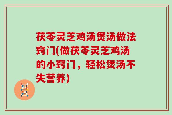 茯苓灵芝鸡汤煲汤做法窍门(做茯苓灵芝鸡汤的小窍门,轻松煲汤不失营养) 茯苓灵芝鸡汤煲汤做法窍门(做茯苓灵芝鸡汤的小窍门,轻松煲汤不失营养)