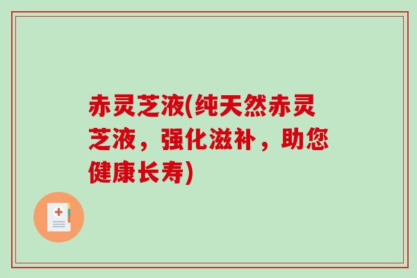 赤灵芝液(纯天然赤灵芝液，强化滋补，助您健康长寿)